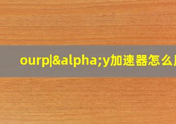 ourp|αy加速器怎么用